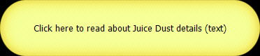 Click here to read about Juice Dust details (text)