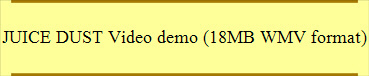 JUICE DUST Video demo (18MB WMV format)